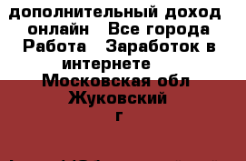 дополнительный доход  онлайн - Все города Работа » Заработок в интернете   . Московская обл.,Жуковский г.